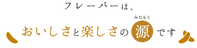 フレーバーは、おいしさと楽しさの源です